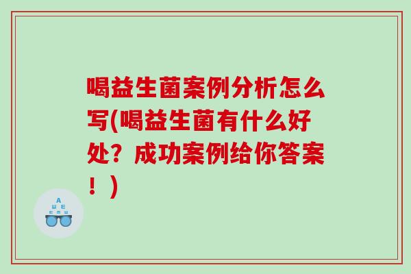 喝益生菌案例分析怎么写(喝益生菌有什么好处？成功案例给你答案！)