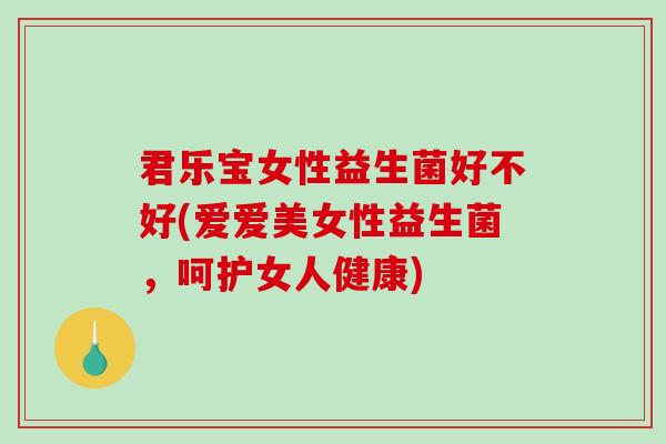 君乐宝女性益生菌好不好(爱爱美女性益生菌，呵护女人健康)