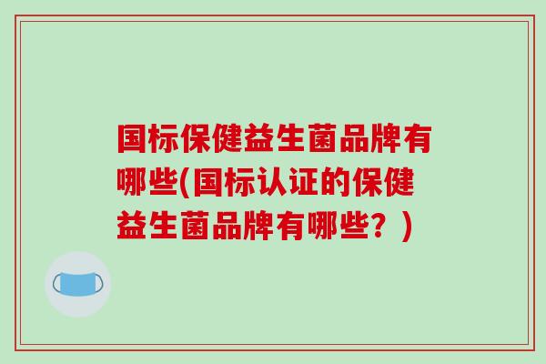 国标保健益生菌品牌有哪些(国标认证的保健益生菌品牌有哪些？)