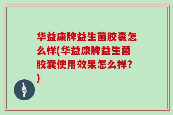 华益康牌益生菌胶囊怎么样(华益康牌益生菌胶囊使用效果怎么样？)