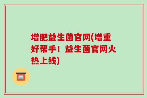 增肥益生菌官网(增重好帮手！益生菌官网火热上线)