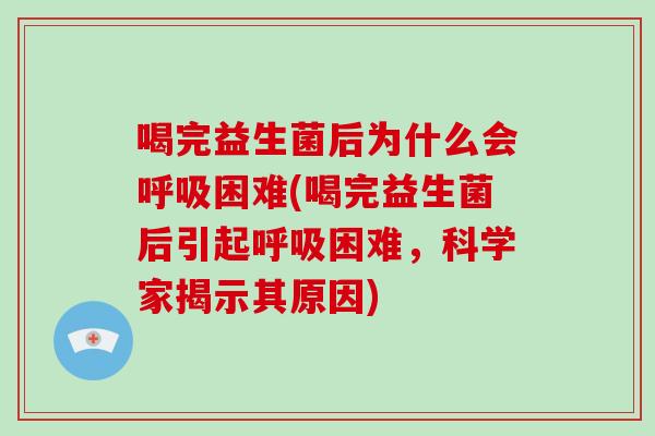 喝完益生菌后为什么会呼吸困难(喝完益生菌后引起呼吸困难，科学家揭示其原因)