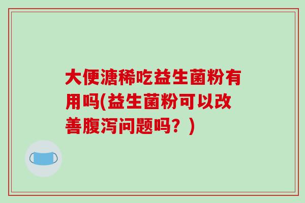 大便溏稀吃益生菌粉有用吗(益生菌粉可以改善腹泻问题吗？)