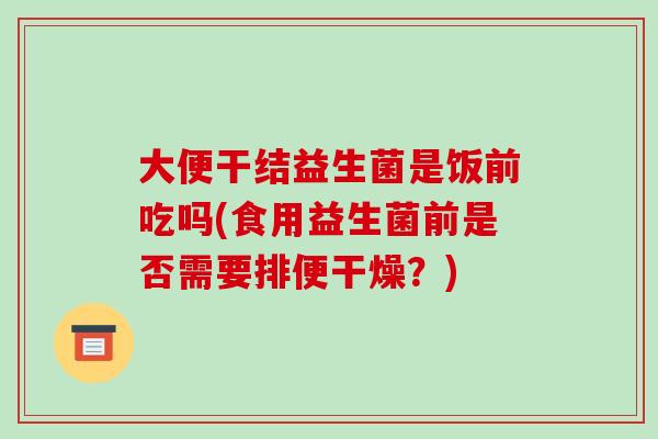 大便干结益生菌是饭前吃吗(食用益生菌前是否需要排便干燥？)