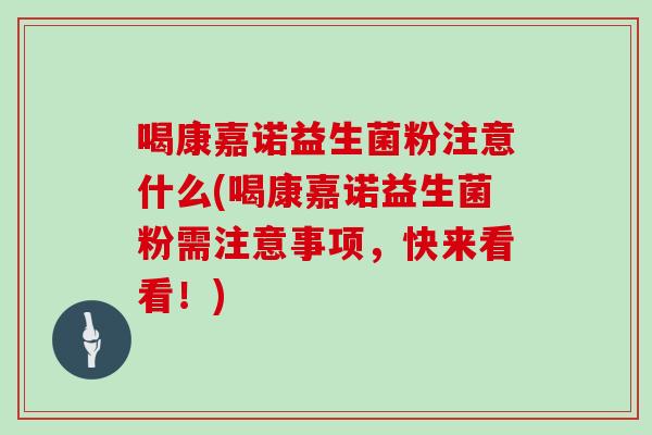 喝康嘉诺益生菌粉注意什么(喝康嘉诺益生菌粉需注意事项，快来看看！)