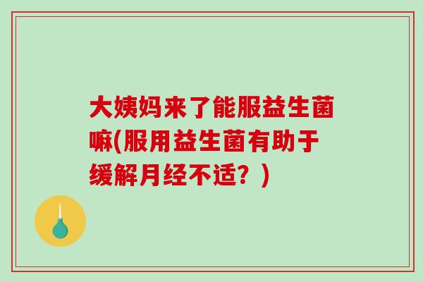 大姨妈来了能服益生菌嘛(服用益生菌有助于缓解月经不适？)