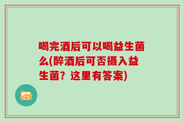 喝完酒后可以喝益生菌么(醉酒后可否摄入益生菌？这里有答案)