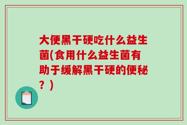 大便黑干硬吃什么益生菌(食用什么益生菌有助于缓解黑干硬的便秘？)