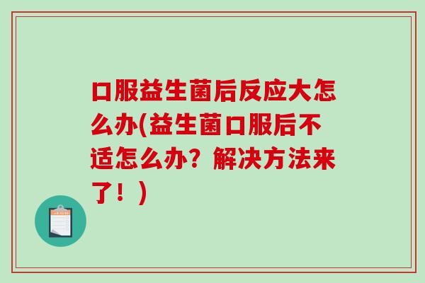 口服益生菌后反应大怎么办(益生菌口服后不适怎么办？解决方法来了！)