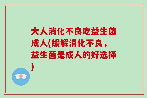 大人吃益生菌成人(缓解,益生菌是成人的好选择) 大人吃益生菌成人(缓解,益生菌是成人的好选择)