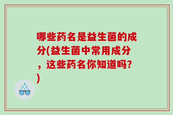 哪些药名是益生菌的成分(益生菌中常用成分，这些药名你知道吗？)