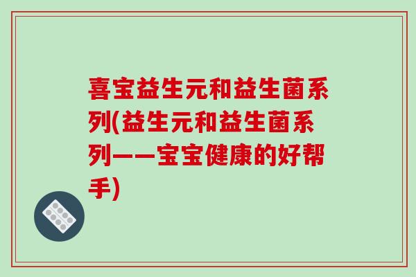 喜宝益生元和益生菌系列(益生元和益生菌系列——宝宝健康的好帮手)