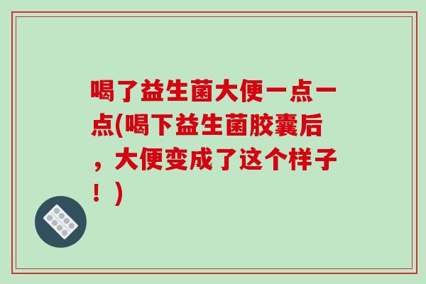 喝了益生菌大便一点一点(喝下益生菌胶囊后，大便变成了这个样子！)