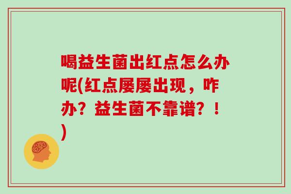 喝益生菌出红点怎么办呢(红点屡屡出现，咋办？益生菌不靠谱？！)