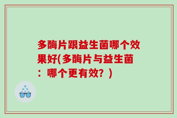多酶片跟益生菌哪个效果好(多酶片与益生菌：哪个更有效？)