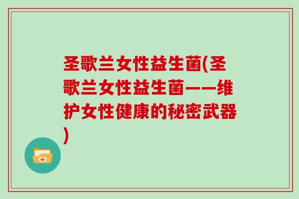 圣歌兰女性益生菌(圣歌兰女性益生菌——维护女性健康的秘密武器)