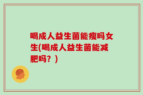 喝成人益生菌能瘦吗女生(喝成人益生菌能减肥吗？)