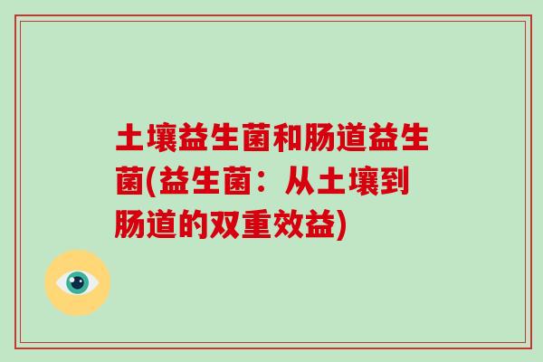 土壤益生菌和肠道益生菌(益生菌：从土壤到肠道的双重效益)