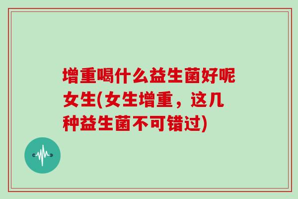 增重喝什么益生菌好呢女生(女生增重，这几种益生菌不可错过)