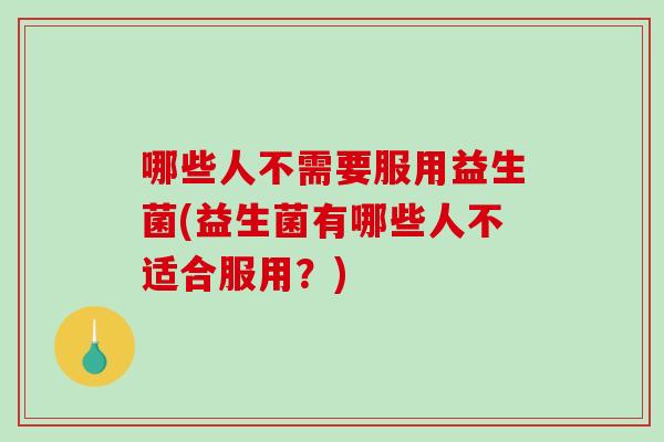 哪些人不需要服用益生菌(益生菌有哪些人不适合服用？)