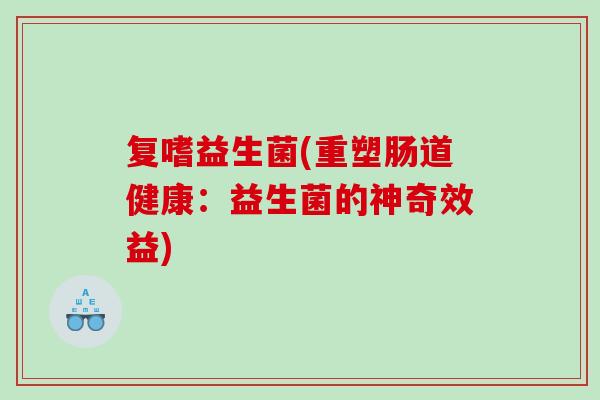 复嗜益生菌(重塑肠道健康:益生菌的神奇效益) 复嗜益生菌(重塑肠道健康:益生菌的神奇效益)