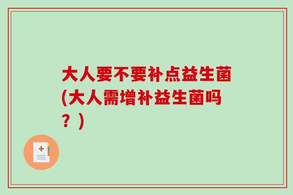 大人要不要补点益生菌(大人需增补益生菌吗？)