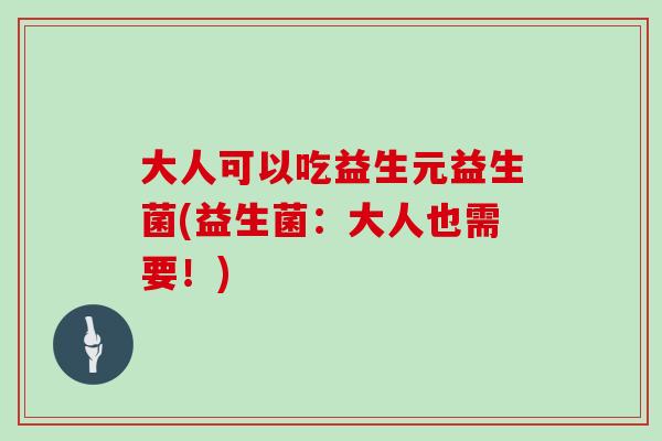 大人可以吃益生元益生菌(益生菌：大人也需要！)