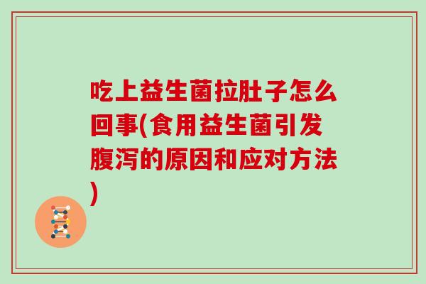 吃上益生菌拉肚子怎么回事(食用益生菌引发腹泻的原因和应对方法)