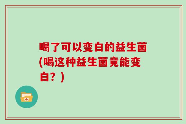 喝了可以变白的益生菌(喝这种益生菌竟能变白？)