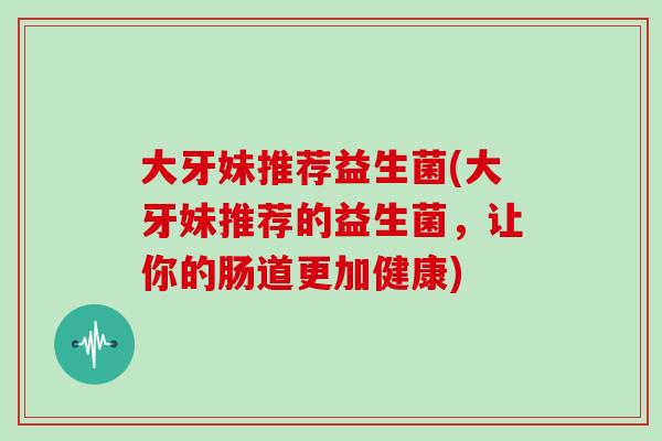 大牙妹推荐益生菌(大牙妹推荐的益生菌，让你的肠道更加健康)