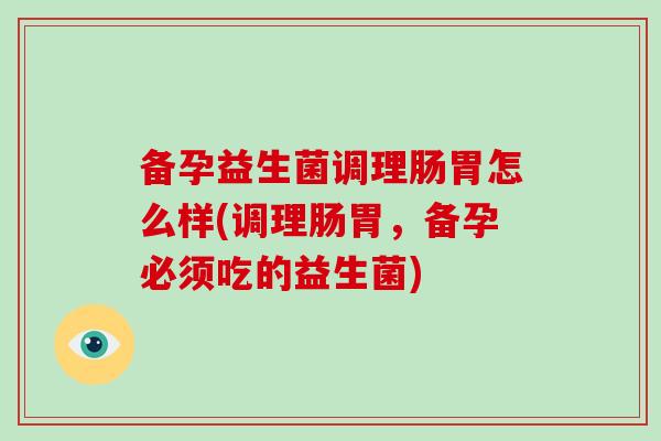 备孕益生菌调理肠胃怎么样(调理肠胃，备孕必须吃的益生菌)