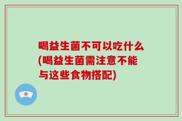 喝益生菌不可以吃什么(喝益生菌需注意不能与这些食物搭配)
