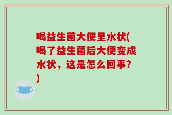 喝益生菌大便呈水状(喝了益生菌后大便变成水状,这是怎么回事?) 喝益生菌大便呈水状(喝了益生菌后大便变成水状,这是怎么回事?)