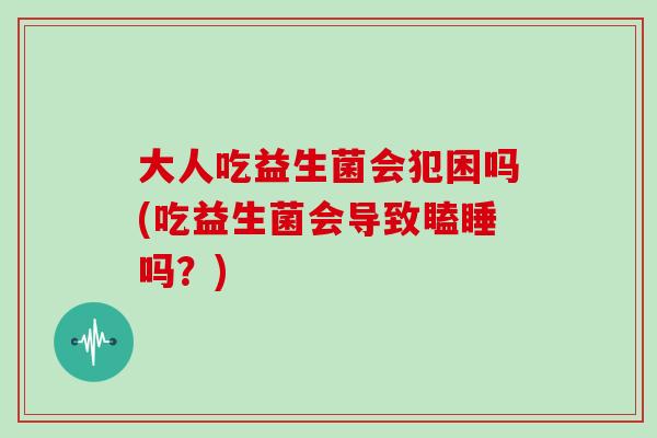 大人吃益生菌会犯困吗(吃益生菌会导致瞌睡吗？)