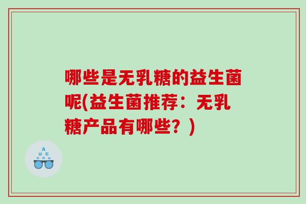 哪些是无乳糖的益生菌呢(益生菌推荐：无乳糖产品有哪些？)