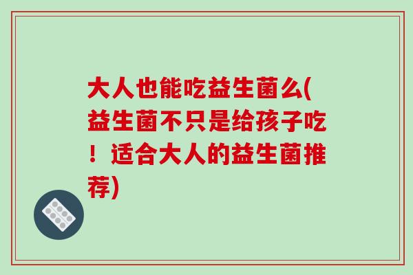 大人也能吃益生菌么(益生菌不只是给孩子吃！适合大人的益生菌推荐)