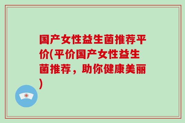 国产女性益生菌推荐平价(平价国产女性益生菌推荐，助你健康美丽)