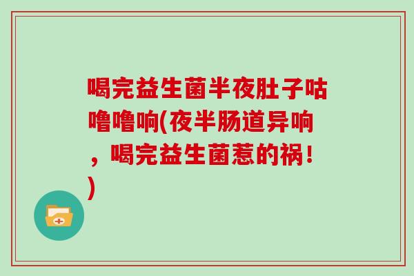 喝完益生菌半夜肚子咕噜噜响(夜半肠道异响，喝完益生菌惹的祸！)