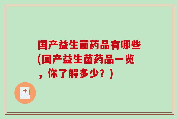 国产益生菌药品有哪些(国产益生菌药品一览，你了解多少？)