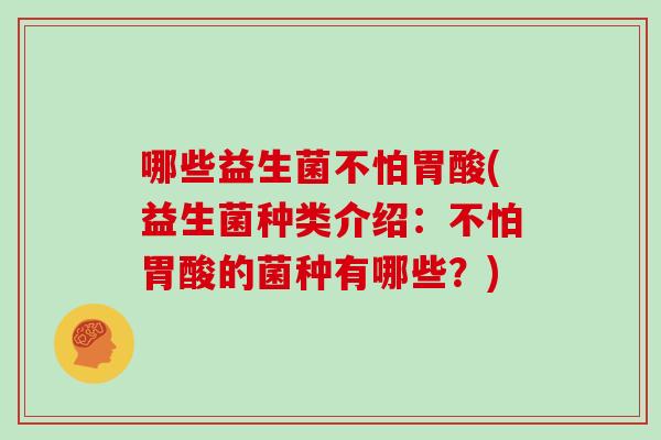 哪些益生菌不怕胃酸(益生菌种类介绍：不怕胃酸的菌种有哪些？)