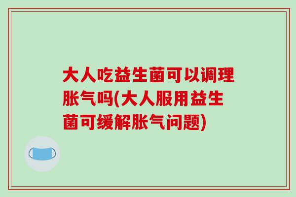 大人吃益生菌可以调理吗(大人服用益生菌可缓解问题) 大人吃益生菌可以调理吗(大人服用益生菌可缓解问题)
