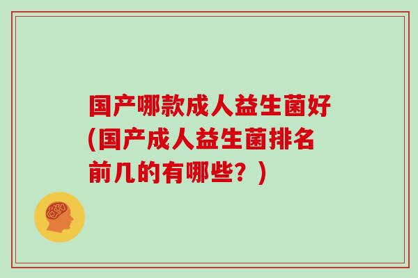 国产哪款成人益生菌好(国产成人益生菌排名前几的有哪些？)