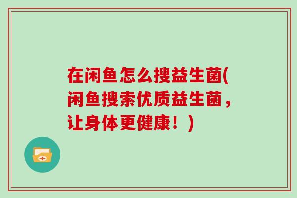 在闲鱼怎么搜益生菌(闲鱼搜索优质益生菌，让身体更健康！)