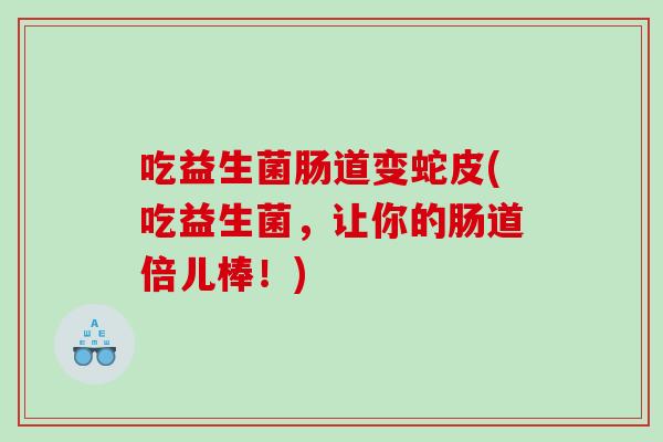 吃益生菌肠道变蛇皮(吃益生菌，让你的肠道倍儿棒！)