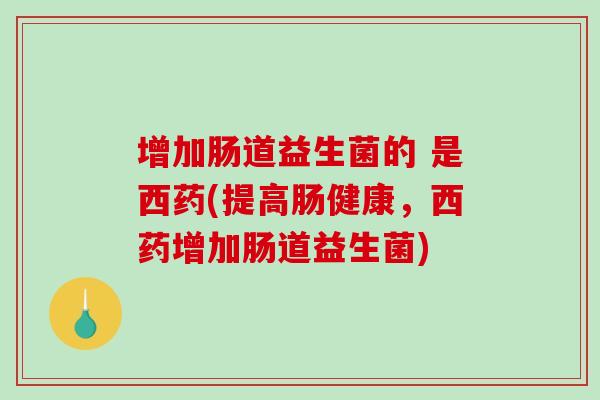 增加肠道益生菌的 是西药(提高肠健康，西药增加肠道益生菌)