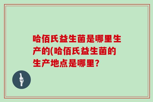 哈佰氏益生菌是哪里生产的(哈佰氏益生菌的生产地点是哪里？