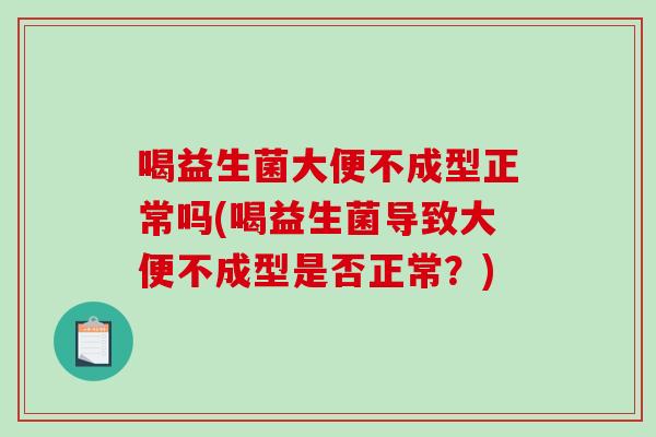 喝益生菌大便不成型正常吗(喝益生菌导致大便不成型是否正常？)