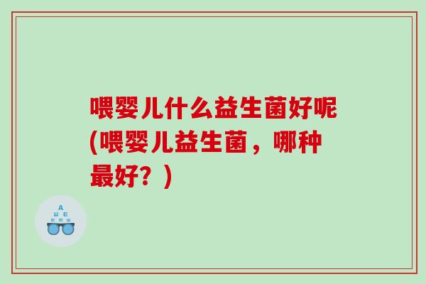 喂婴儿什么益生菌好呢(喂婴儿益生菌，哪种最好？)