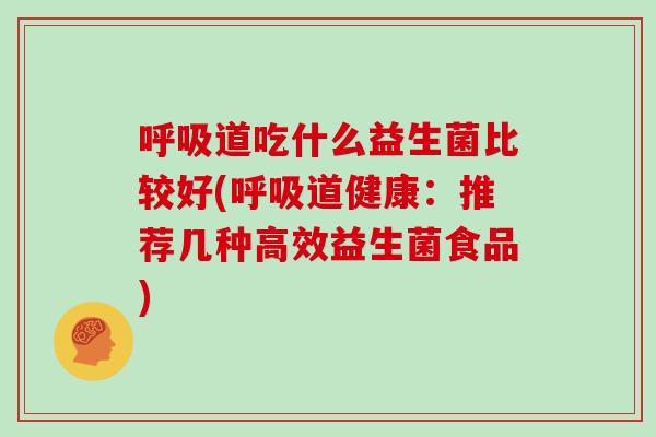 呼吸道吃什么益生菌比较好(呼吸道健康：推荐几种高效益生菌食品)