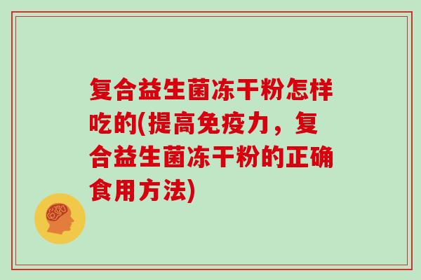 复合益生菌冻干粉怎样吃的(提高免疫力，复合益生菌冻干粉的正确食用方法)